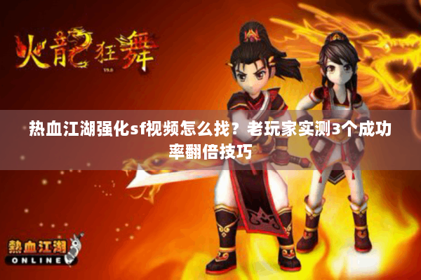热血江湖强化sf视频怎么找？老玩家实测3个成功率翻倍技巧