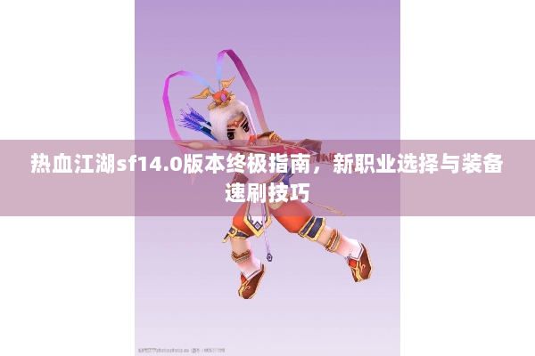 热血江湖sf14.0版本终极指南,新职业选择与装备速刷技巧 热血江湖sf14.0版本终极指南,新职业选择与装备速刷技巧