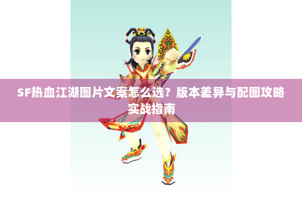 SF热血江湖图片文案怎么选？版本差异与配图攻略实战指南