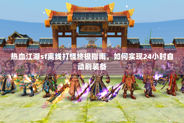 热血江湖sf离线打怪终极指南,如何实现24小时自动刷装备 热血江湖sf离线打怪终极指南,如何实现24小时自动刷装备