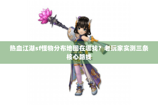 热血江湖sf怪物分布地图在哪找?老玩家实测三条核心路线 热血江湖sf怪物分布地图在哪找?老玩家实测三条核心路线