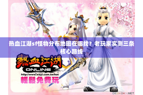 热血江湖sf怪物分布地图在哪找?老玩家实测三条核心路线 热血江湖sf怪物分布地图在哪找?老玩家实测三条核心路线