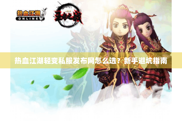 热血江湖轻变私服发布网怎么选?新手避坑指南 热血江湖轻变私服发布网怎么选?新手避坑指南