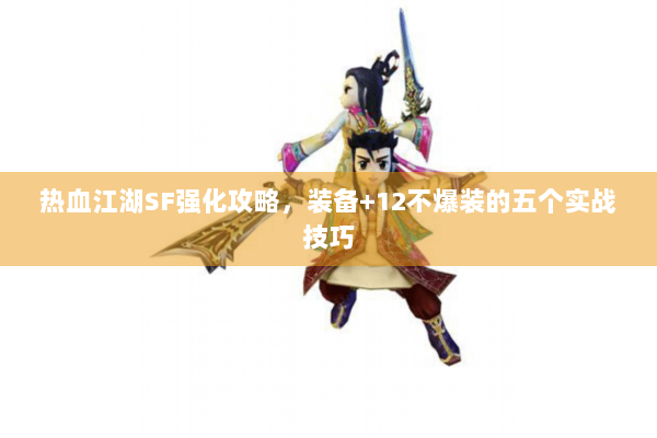 热血江湖SF强化攻略,装备+12不爆装的五个实战技巧 热血江湖SF强化攻略,装备+12不爆装的五个实战技巧
