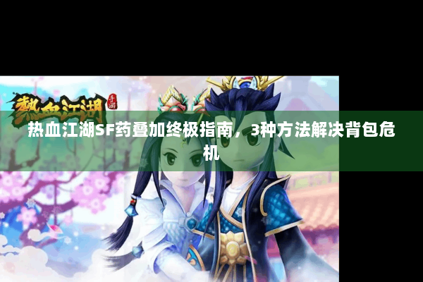 热血江湖SF药叠加终极指南，3种方法解决背包危机