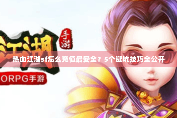 热血江湖sf怎么充值最安全?5个避坑技巧全公开 热血江湖sf怎么充值最安全?5个避坑技巧全公开