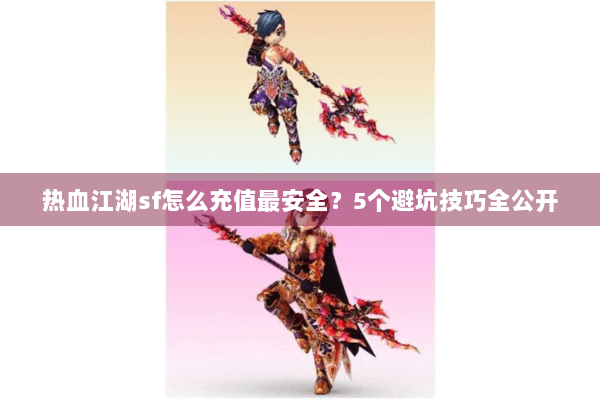 热血江湖sf怎么充值最安全?5个避坑技巧全公开 热血江湖sf怎么充值最安全?5个避坑技巧全公开