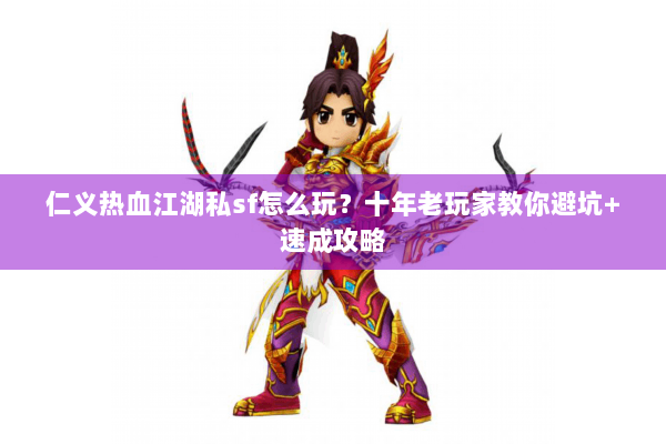 仁义热血江湖私sf怎么玩?十年老玩家教你避坑+速成攻略 仁义热血江湖私sf怎么玩?十年老玩家教你避坑+速成攻略