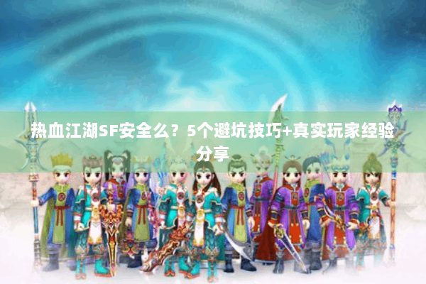 热血江湖SF安全么?5个避坑技巧+真实玩家经验分享 热血江湖SF安全么?5个避坑技巧+真实玩家经验分享