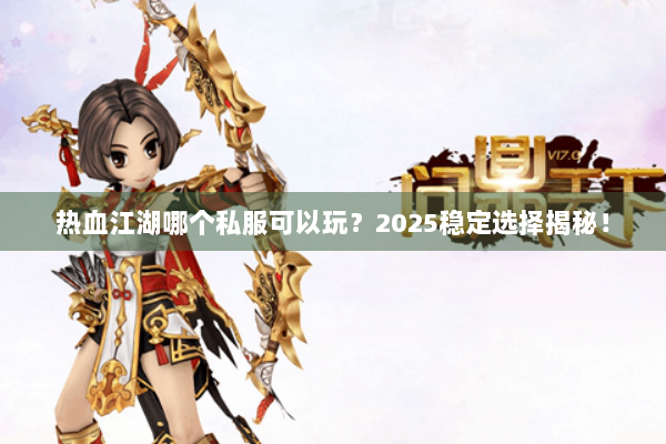 热血江湖哪个私服可以玩?2025稳定选择揭秘! 热血江湖哪个私服可以玩?2025稳定选择揭秘!