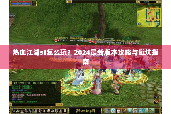热血江湖sf怎么玩？2024最新版本攻略与避坑指南