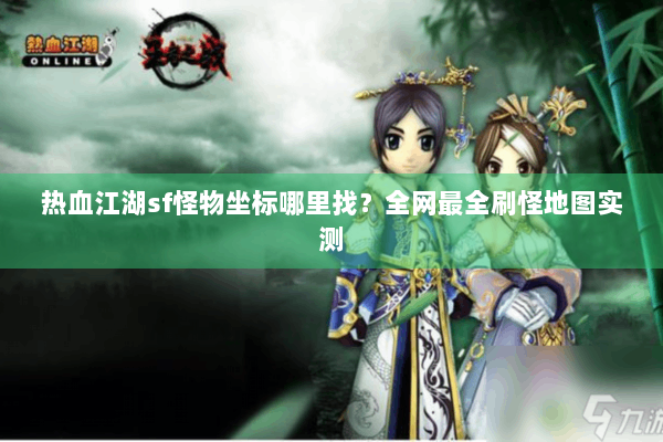 热血江湖sf怪物坐标哪里找?全网最全刷怪地图实测 热血江湖sf怪物坐标哪里找?全网最全刷怪地图实测