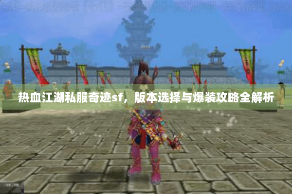热血江湖私服奇迹sf，版本选择与爆装攻略全解析
