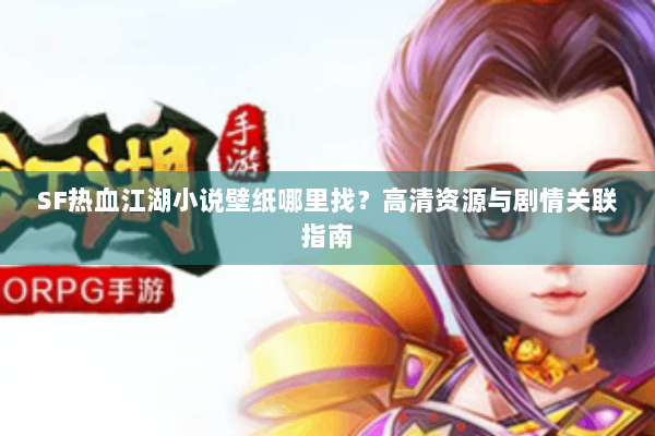 SF热血江湖小说壁纸哪里找？高清资源与剧情关联指南