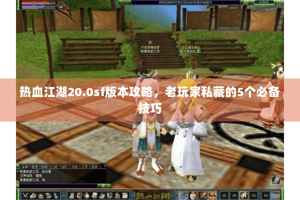 热血江湖20.0sf版本攻略,老玩家私藏的5个必备技巧 热血江湖20.0sf版本攻略,老玩家私藏的5个必备技巧