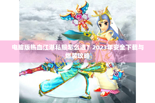 电脑版热血江湖私服怎么选？2023年安全下载与爆装攻略