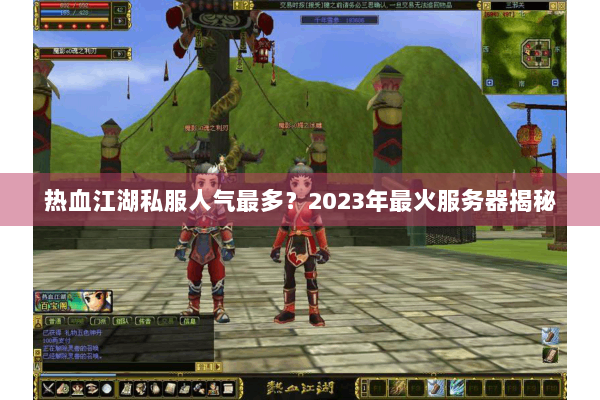 热血江湖私服人气最多?2023年最火服务器揭秘 热血江湖私服人气最多?2023年最火服务器揭秘