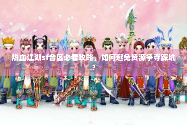 热血江湖sf合区必看攻略,如何避免资源争夺踩坑? 热血江湖sf合区必看攻略,如何避免资源争夺踩坑?