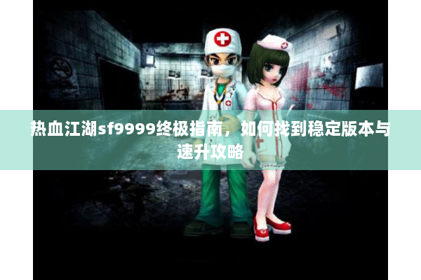 热血江湖sf9999终极指南,如何找到稳定版本与速升攻略 热血江湖sf9999终极指南,如何找到稳定版本与速升攻略