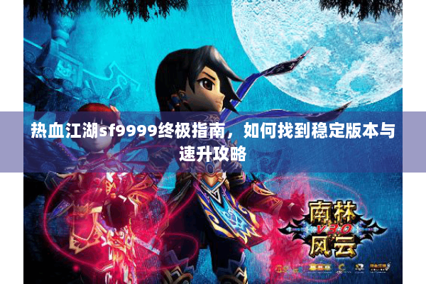 热血江湖sf9999终极指南,如何找到稳定版本与速升攻略 热血江湖sf9999终极指南,如何找到稳定版本与速升攻略