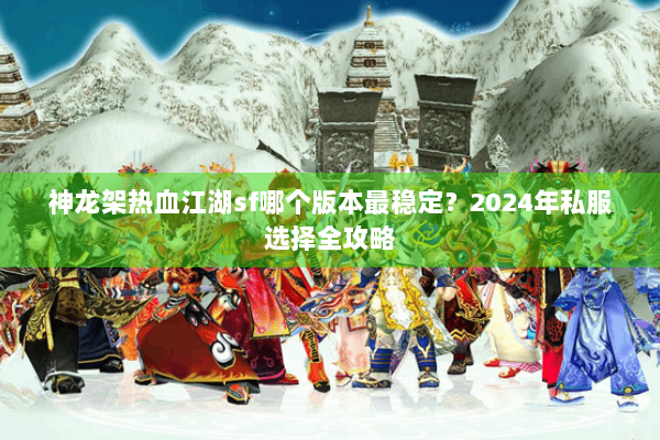 神龙架热血江湖sf哪个版本最稳定？2024年私服选择全攻略