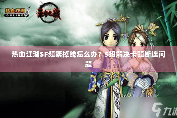 热血江湖SF频繁掉线怎么办？5招解决卡顿断连问题