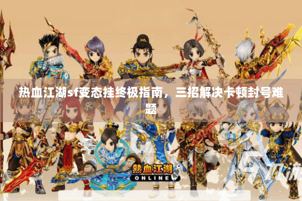 热血江湖sf变态挂终极指南,三招解决卡顿封号难题 热血江湖sf变态挂终极指南,三招解决卡顿封号难题