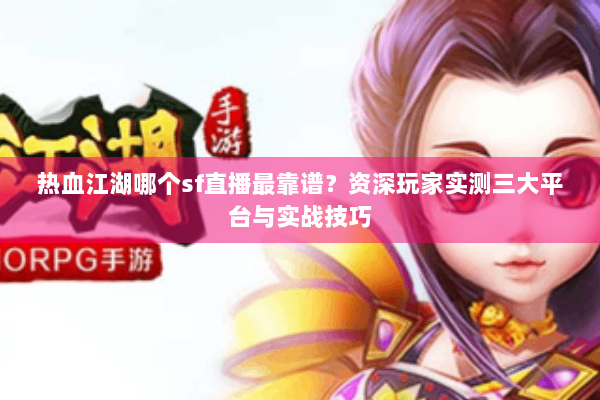 热血江湖哪个sf直播最靠谱？资深玩家实测三大平台与实战技巧
