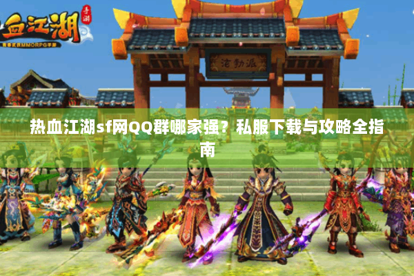 热血江湖sf网QQ群哪家强？私服下载与攻略全指南
