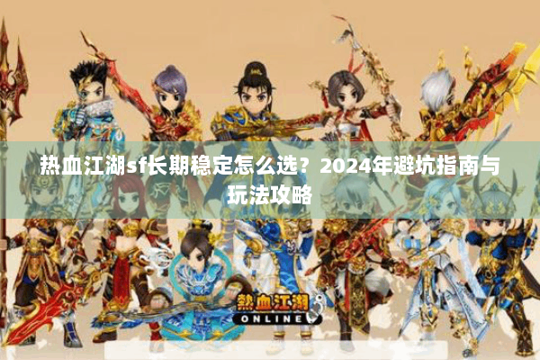 热血江湖sf长期稳定怎么选？2024年避坑指南与玩法攻略