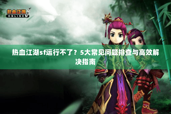 热血江湖sf运行不了?5大常见问题排查与高效解决指南 热血江湖sf运行不了?5大常见问题排查与高效解决指南