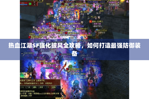 热血江湖SF强化披风全攻略,如何打造最强防御装备 热血江湖SF强化披风全攻略,如何打造最强防御装备