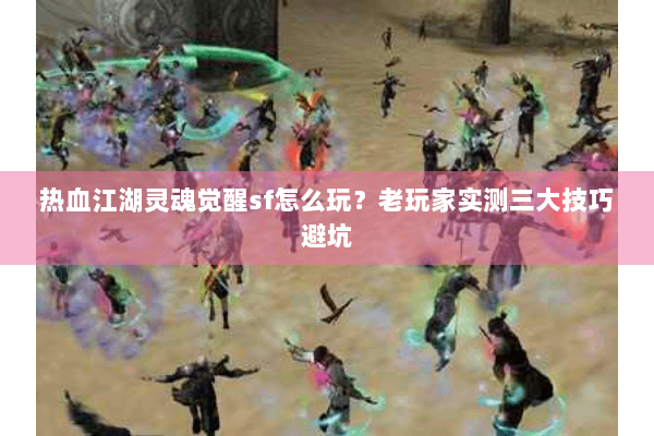 热血江湖灵魂觉醒sf怎么玩?老玩家实测三大技巧避坑 热血江湖灵魂觉醒sf怎么玩?老玩家实测三大技巧避坑