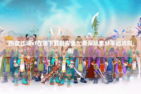 热血江湖sf在哪下载最安全?资深玩家分享避坑指南 热血江湖sf在哪下载最安全?资深玩家分享避坑指南