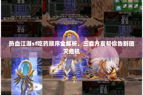 热血江湖sf吃药顺序全解析，三套方案帮你告别团灭危机