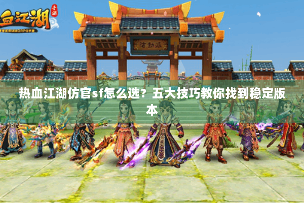 热血江湖仿官sf怎么选?五大技巧教你找到稳定版本 热血江湖仿官sf怎么选?五大技巧教你找到稳定版本
