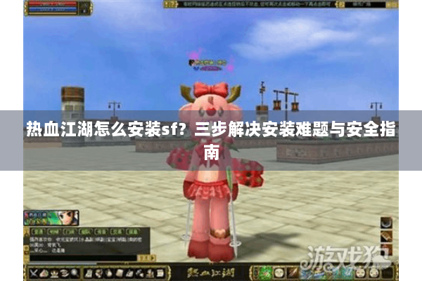 热血江湖怎么安装sf?三步解决安装难题与安全指南 热血江湖怎么安装sf?三步解决安装难题与安全指南