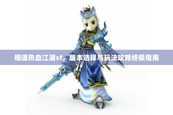 相遇热血江湖sf,版本选择与玩法攻略终极指南 相遇热血江湖sf,版本选择与玩法攻略终极指南