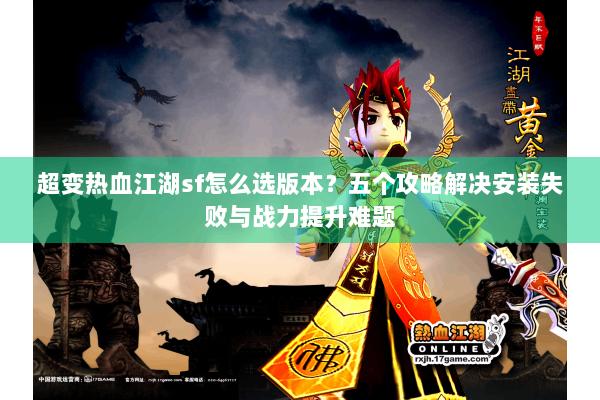 超变热血江湖sf怎么选版本?五个攻略解决安装失败与战力提升难题 超变热血江湖sf怎么选版本?五个攻略解决安装失败与战力提升难题