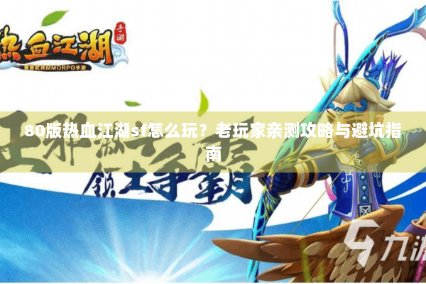 80版热血江湖sf怎么玩?老玩家亲测攻略与避坑指南 80版热血江湖sf怎么玩?老玩家亲测攻略与避坑指南