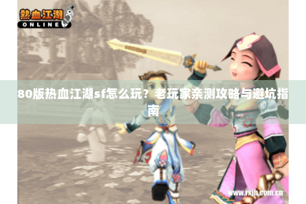 80版热血江湖sf怎么玩？老玩家亲测攻略与避坑指南