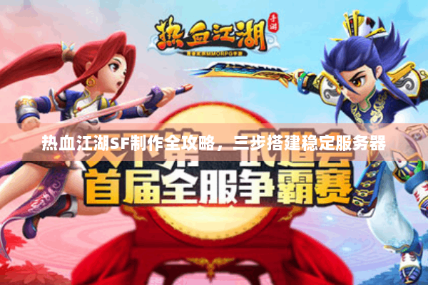 热血江湖SF制作全攻略,三步搭建稳定服务器 热血江湖SF制作全攻略,三步搭建稳定服务器