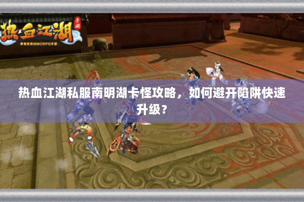 热血江湖私服南明湖卡怪攻略,如何避开陷阱快速升级? 热血江湖私服南明湖卡怪攻略,如何避开陷阱快速升级?