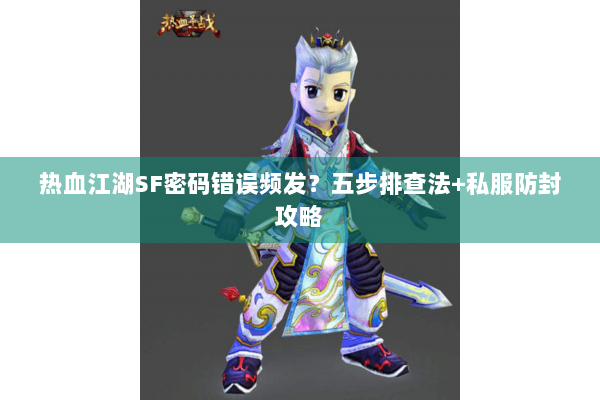 热血江湖SF密码错误频发？五步排查法+私服防封攻略