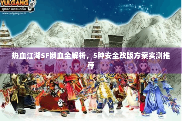 热血江湖SF锁血全解析，5种安全改版方案实测推荐