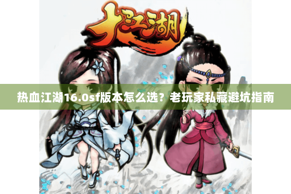 热血江湖16.0sf版本怎么选？老玩家私藏避坑指南