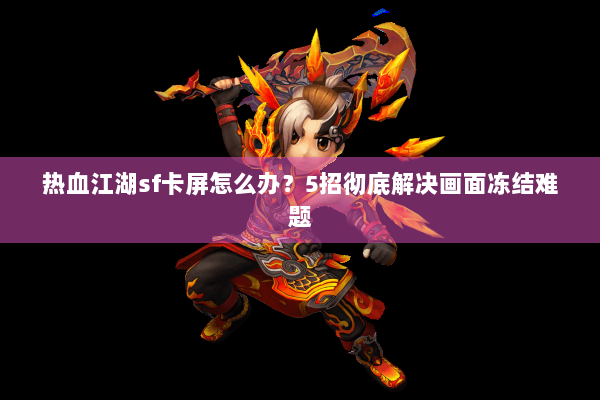 热血江湖sf卡屏怎么办？5招彻底解决画面冻结难题