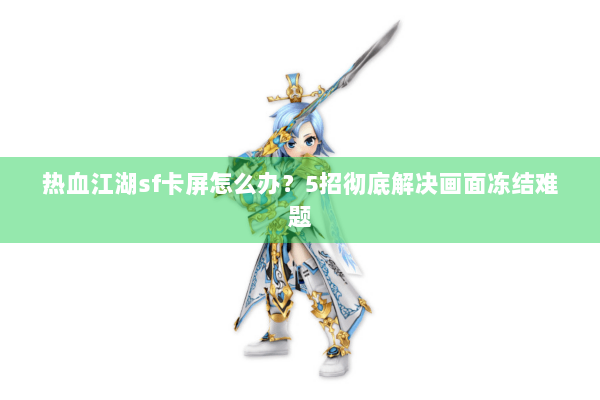 热血江湖sf卡屏怎么办？5招彻底解决画面冻结难题