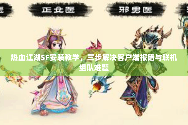 热血江湖SF安装教学,三步解决客户端报错与联机组队难题 热血江湖SF安装教学,三步解决客户端报错与联机组队难题