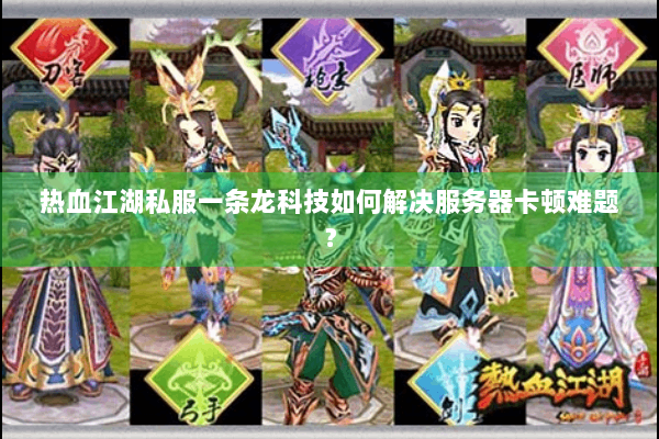 热血江湖私服一条龙科技如何解决服务器卡顿难题？